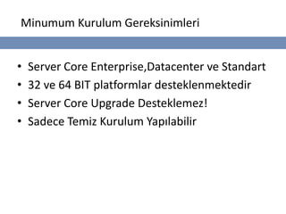 Minumum Kurulum Gereksinimleri


•   Server Core Enterprise,Datacenter ve Standart
•   32 ve 64 BIT platformlar desteklenmektedir
•   Server Core Upgrade Desteklemez!
•   Sadece Temiz Kurulum Yapılabilir
 