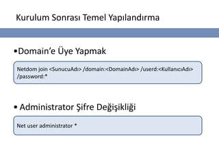 Kurulum Sonrası Temel Yapılandırma


•Domain’e Üye Yapmak
 Netdom join <SunucuAdı> /domain:<DomainAdı> /userd:<KullanıcıAdı>
 /password:*




• Administrator Şifre Değişikliği
Net user administrator *
 
