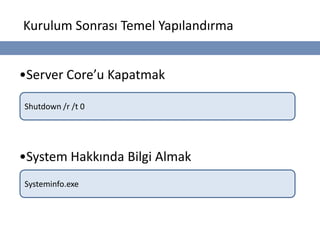 Kurulum Sonrası Temel Yapılandırma


•Server Core’u Kapatmak

Shutdown /r /t 0




•System Hakkında Bilgi Almak
Systeminfo.exe
 