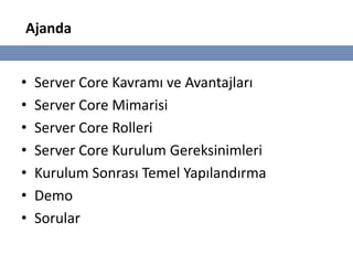 Ajanda


•   Server Core Kavramı ve Avantajları
•   Server Core Mimarisi
•   Server Core Rolleri
•   Server Core Kurulum Gereksinimleri
•   Kurulum Sonrası Temel Yapılandırma
•   Demo
•   Sorular
 