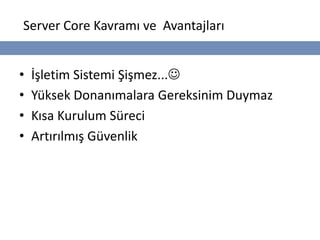 Server Core Kavramı ve Avantajları


•   İşletim Sistemi Şişmez...
•   Yüksek Donanımalara Gereksinim Duymaz
•   Kısa Kurulum Süreci
•   Artırılmış Güvenlik
 