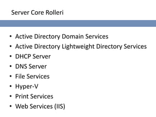 Server Core Rolleri


•   Active Directory Domain Services
•   Active Directory Lightweight Directory Services
•   DHCP Server
•   DNS Server
•   File Services
•   Hyper-V
•   Print Services
•   Web Services (IIS)
 