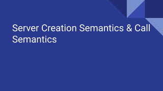 Server Creation Semantics & Call
Semantics
 