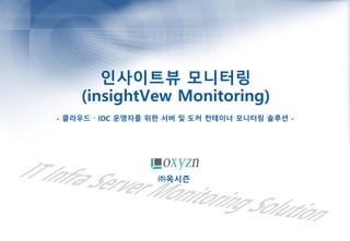 인사이트뷰 모니터링
(insightVew Monitoring)
- 클라우드 〮 IDC 운영자를 위한 서버 및 도커 컨테이너 모니터링 솔루션 -
㈜옥시즌
 