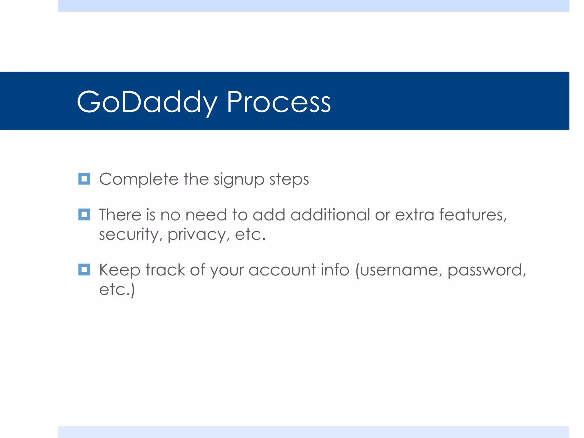 GoDaddy Process
 Complete the signup steps
 There is no need to add additional or extra features,
security, privacy, etc.

 Keep track of your account info (username, password,
etc.)

 