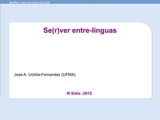 dlm|fflch | usp | novembro de 2008




                            Se(r)ver entre-línguas




    José A. Uchôa-Fernandes (UFMA)



                                     III Sidis -2012
 