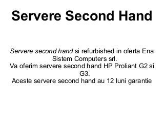 Servere Second Hand

Servere second hand si refurbished in oferta Ena
              Sistem Computers srl.
Va oferim servere second hand HP Proliant G2 si
                      G3.
Aceste servere second hand au 12 luni garantie
 