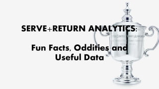 SERVE+RETURN ANALYTICS:
Fun Facts, Oddities and
Useful Data
 