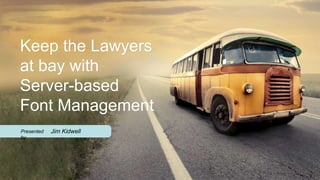 Keep the Lawyers
at bay with
Server-based
Font Management
Presented   Jim Kidwell
by
 