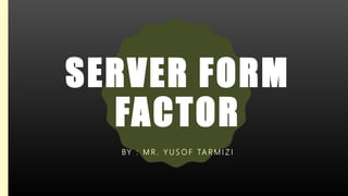 SERVER FORM
FACTOR
BY : M R . Y U S O F TA R M I Z I
 