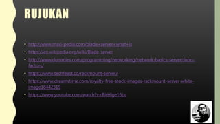 RUJUKAN
• http://www.maxi-pedia.com/blade+server+what+is
• https://en.wikipedia.org/wiki/Blade_server
• http://www.dummies.com/programming/networking/network-basics-server-form-
factors/
• https://www.techfeast.co/rackmount-server/
• https://www.dreamstime.com/royalty-free-stock-images-rackmount-server-white-
image18442319
• https://www.youtube.com/watch?v=RirHlge16bc
 