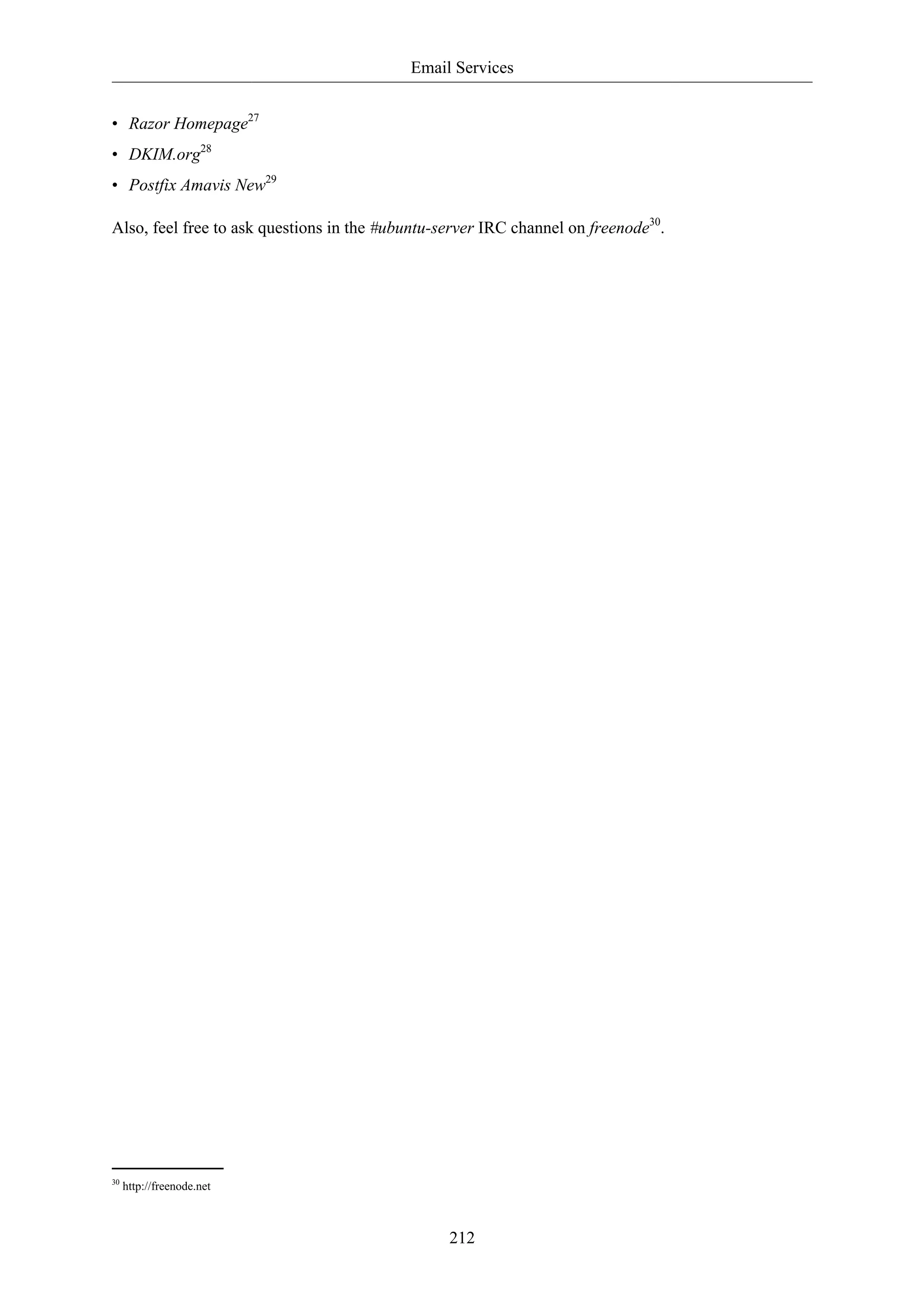 Email Services 
212 
• Razor Homepage27 
• DKIM.org28 
• Postfix Amavis New29 
Also, feel free to ask questions in the #ubuntu-server IRC channel on freenode30. 
30 http://freenode.net 
 
