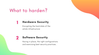 What to harden?
1 Hardware Security
Encrypting the hard disks of the
whole infrastructure
2 Software Securtiy
Having in place, the right configurations
and exercising best security practices.
 