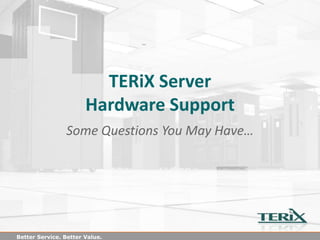TERiX Server
                       Hardware Support
                Some Questions You May Have…




Better Service. Better Value.
 