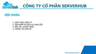 CÔNG TY CỔ PHẦN SERVERHUB
www.serverhub.vn
1. GIỚI THIỆU CÔNG TY
2. SẢN PHẨM VÀ DỊCH VỤ CUNG CẤP
3. ĐỐI TÁC- KHÁCH HÀNG
4. THÔNG TIN LIÊN HỆ
NỘI DUNG
 