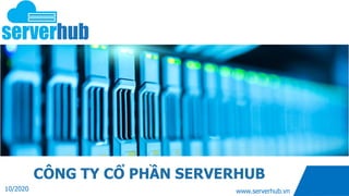www.serverhub.vn
CÔNG TY CỔ PHẦN SERVERHUB
10/2020
 
