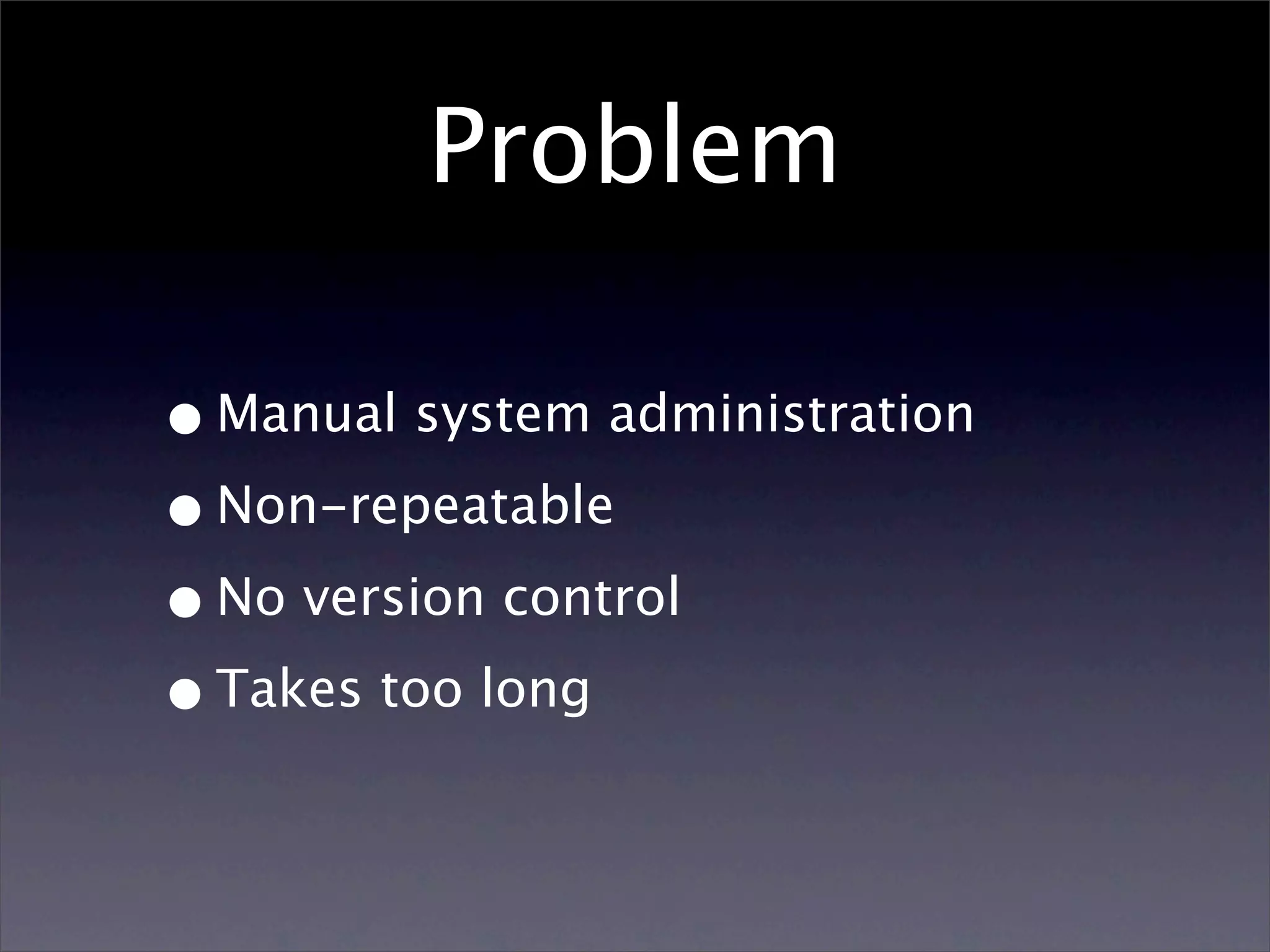 Problem • Manual system administration • Non-repeatable • No version control • Takes too long 