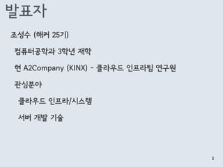 발표자
조성수 (해커 25기)
컴퓨터공학과 3학년 재학
현 A2Company (KINX) - 클라우드 인프라팀 연구원
관심분야
클라우드 인프라/시스템
서버 개발 기술
2
 