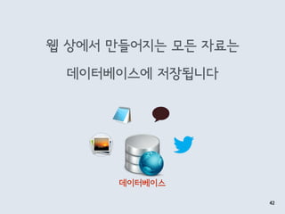 웹 상에서 만들어지는 모든 자료는
데이터베이스에 저장됩니다
42
데이터베이스
 