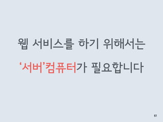 웹 서비스를 하기 위해서는
‘서버’컴퓨터가 필요합니다
61
 