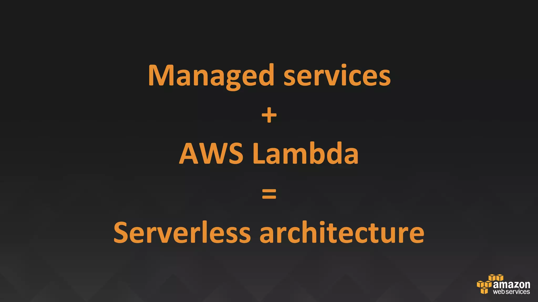 Managed	services	
+		
AWS	Lambda	
=		
Serverless	architecture	
		
 