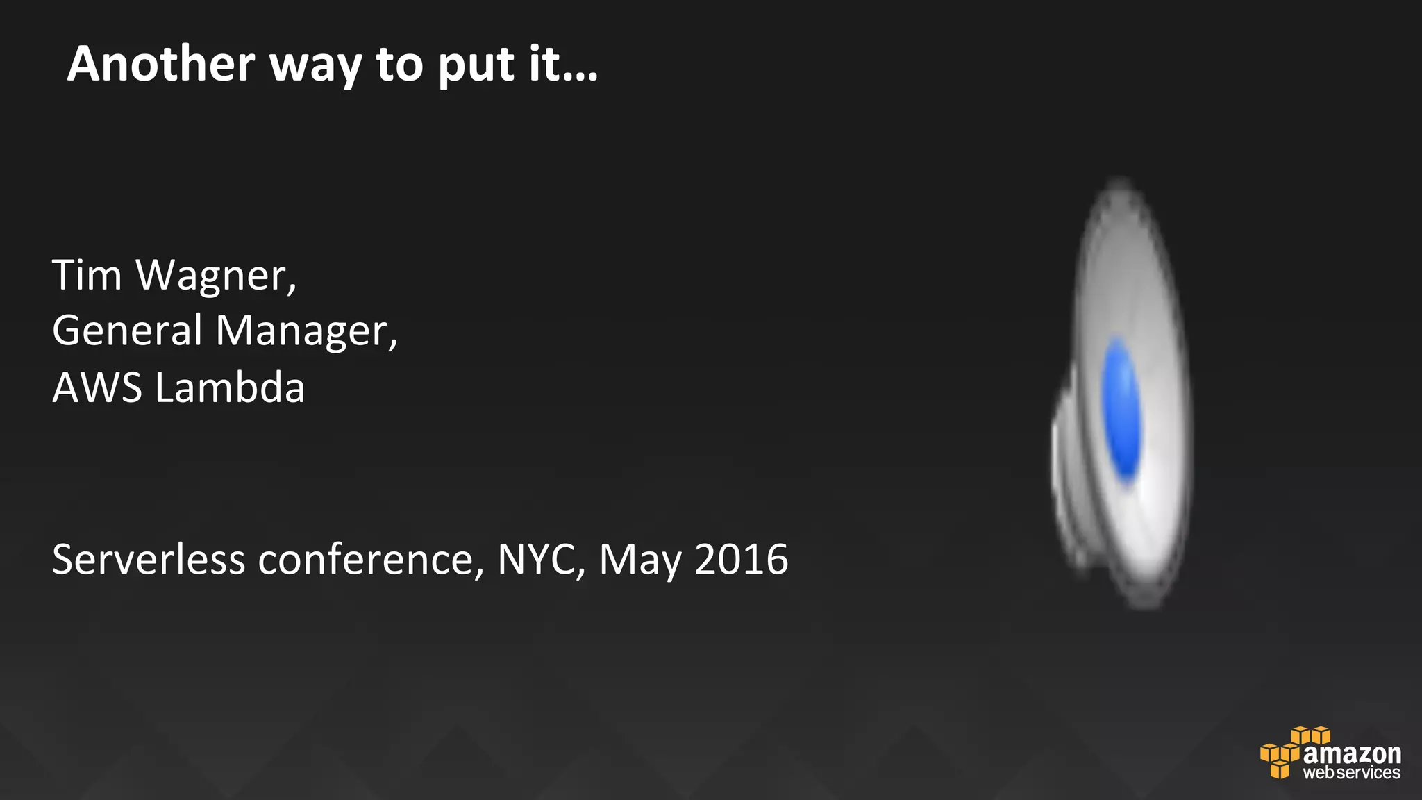 Another	way	to	put	it…	
	
Tim	Wagner,		
General	Manager,		
AWS	Lambda	
	
	
Serverless	conference,	NYC,	May	2016	
 