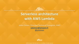 ©2015, Amazon Web Services, Inc. or its affiliates. All rights reserved
Serverless	architecture	
with	AWS	Lambda	
Julien	Simon,	Principal	Technical	Evangelist,	AWS	
julsimon@amazon.fr		
@julsimon		
 