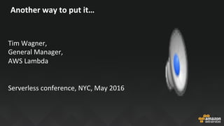 Another	way	to	put	it…	
	
Tim	Wagner,		
General	Manager,		
AWS	Lambda	
	
	
Serverless	conference,	NYC,	May	2016	
 