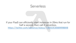 Serverless
If your PaaS can efficiently start instances in 20ms that run for
half a second, then call it serverless.
https://twitter.com/adrianco/status/736553530689998848
 