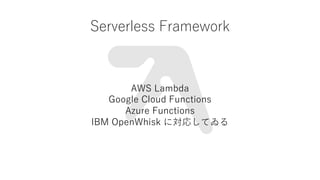 Serverless Framework
AWS Lambda
Google Cloud Functions
Azure Functions
IBM OpenWhisk ˌꤷƤ
 