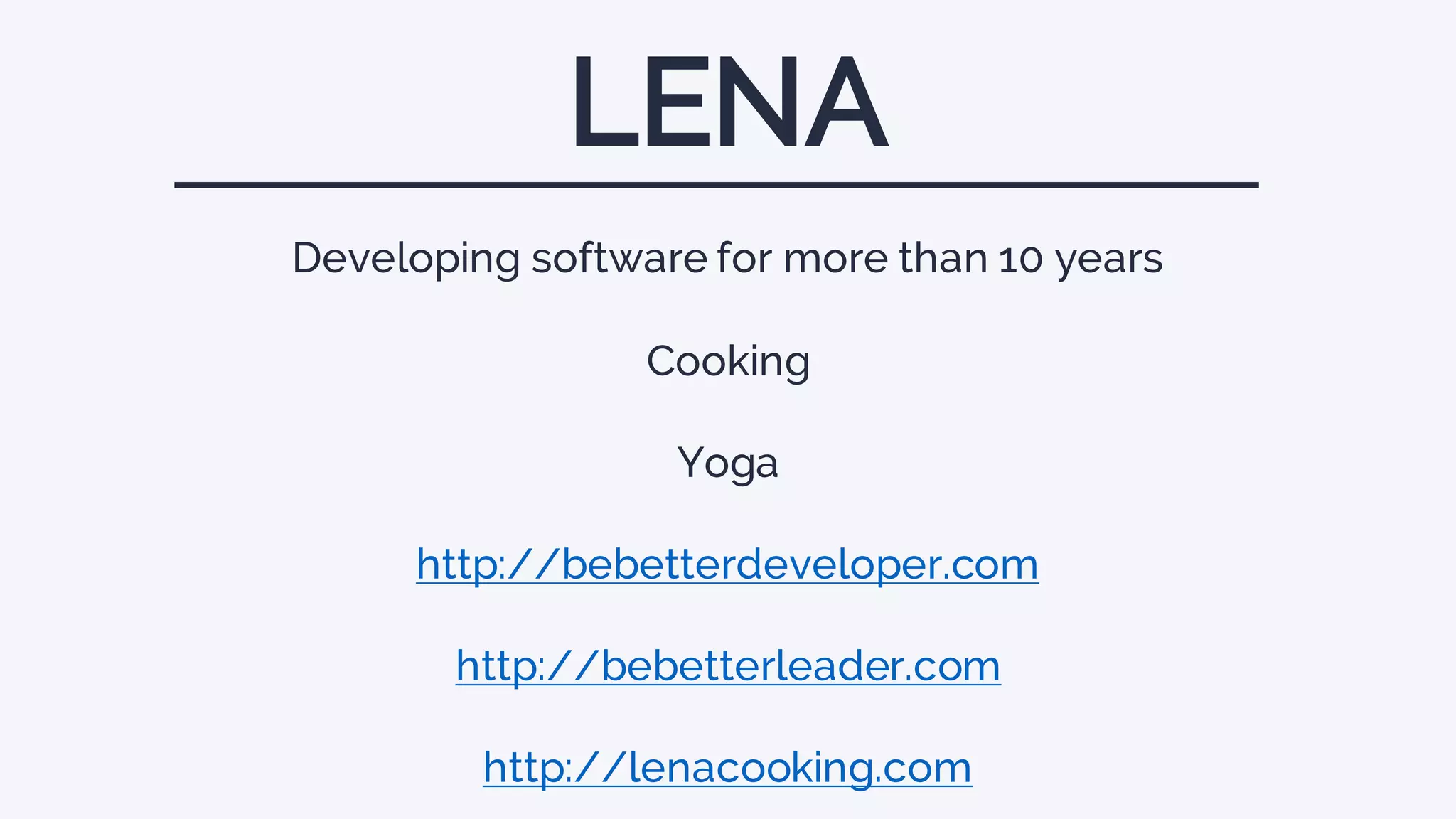 Developing software for more than 10 years
Cooking
Yoga
http://bebetterdeveloper.com
http://bebetterleader.com
http://lenacooking.com
LENA
 