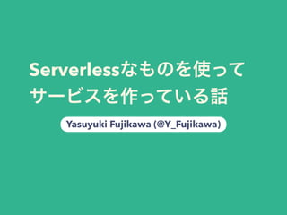 Serverless  
Yasuyuki Fujikawa (@Y_Fujikawa)
 