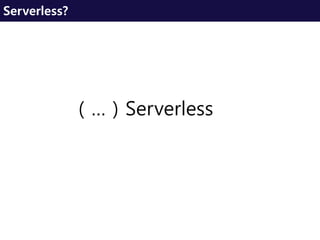 ( … ) Serverless
Serverless?
 