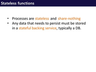 Stateless functions
• Processes are stateless and share-nothing
• Any data that needs to persist must be stored
in a stateful backing service, typically a DB.
 