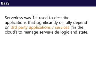 Serverless was 1st used to describe
applications that significantly or fully depend
on 3rd party applications / services (‘in the
cloud’) to manage server-side logic and state.
BaaS
 