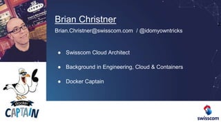 2
Brian Christner
Brian.Christner@swisscom.com / @idomyowntricks
● Swisscom Cloud Architect
● Background in Engineering, Cloud & Containers
● Docker Captain
 