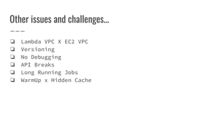 Other issues and challenges...
❏ Lambda VPC X EC2 VPC
❏ Versioning
❏ No Debugging
❏ API Breaks
❏ Long Running Jobs
❏ WarmUp x Hidden Cache