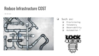 Reduce Infrastructure COST
❏ Such as:
❏ Provisioning
❏ Telemetry
❏ Observability
❏ Automation ^