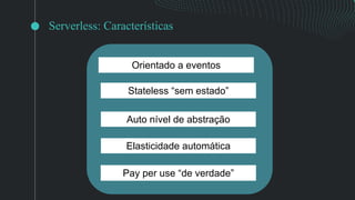 Serverless: Características
Pay per use “de verdade”
Auto nível de abstração
Stateless “sem estado”
Orientado a eventos
Elasticidade automática
 