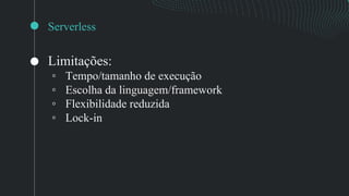 Serverless
Limitações:
◦ Tempo/tamanho de execução
◦ Escolha da linguagem/framework
◦ Flexibilidade reduzida
◦ Lock-in
 