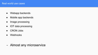 Real world use cases
● Webapp backends
● Mobile app backends
● Image processing
● IOT data processing
● CRON Jobs
● Webhooks
- Almost any microservice
 