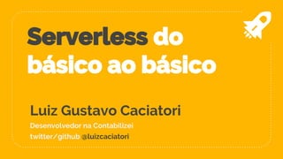Serverless do
básico ao básico
Luiz Gustavo Caciatori
Desenvolvedor na Contabilizei
twitter/github @luizcaciatori
 