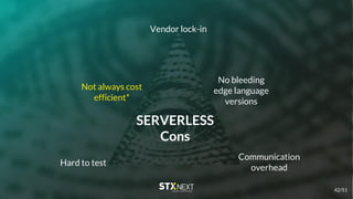 SERVERLESS
Cons
Vendor lock-in
Communication
overhead
Hard to test
No bleeding
edge language
versions
Not always cost
efficient*
42/51
 