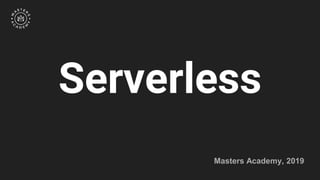 Masters Academy, 2019
Serverless
 