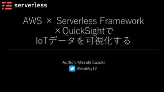 AWS × Serverless Framework
×QuickSightで
IoTデータを可視化する
Author: Masaki Suzuki
@makky12
 