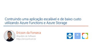 Contruindo uma aplicação escalável e de baixo custo
utilizando Azure Functions e Azure Storage
Ericson da Fonseca
Arquiteto de Software
https://ericsonf.com.br
 