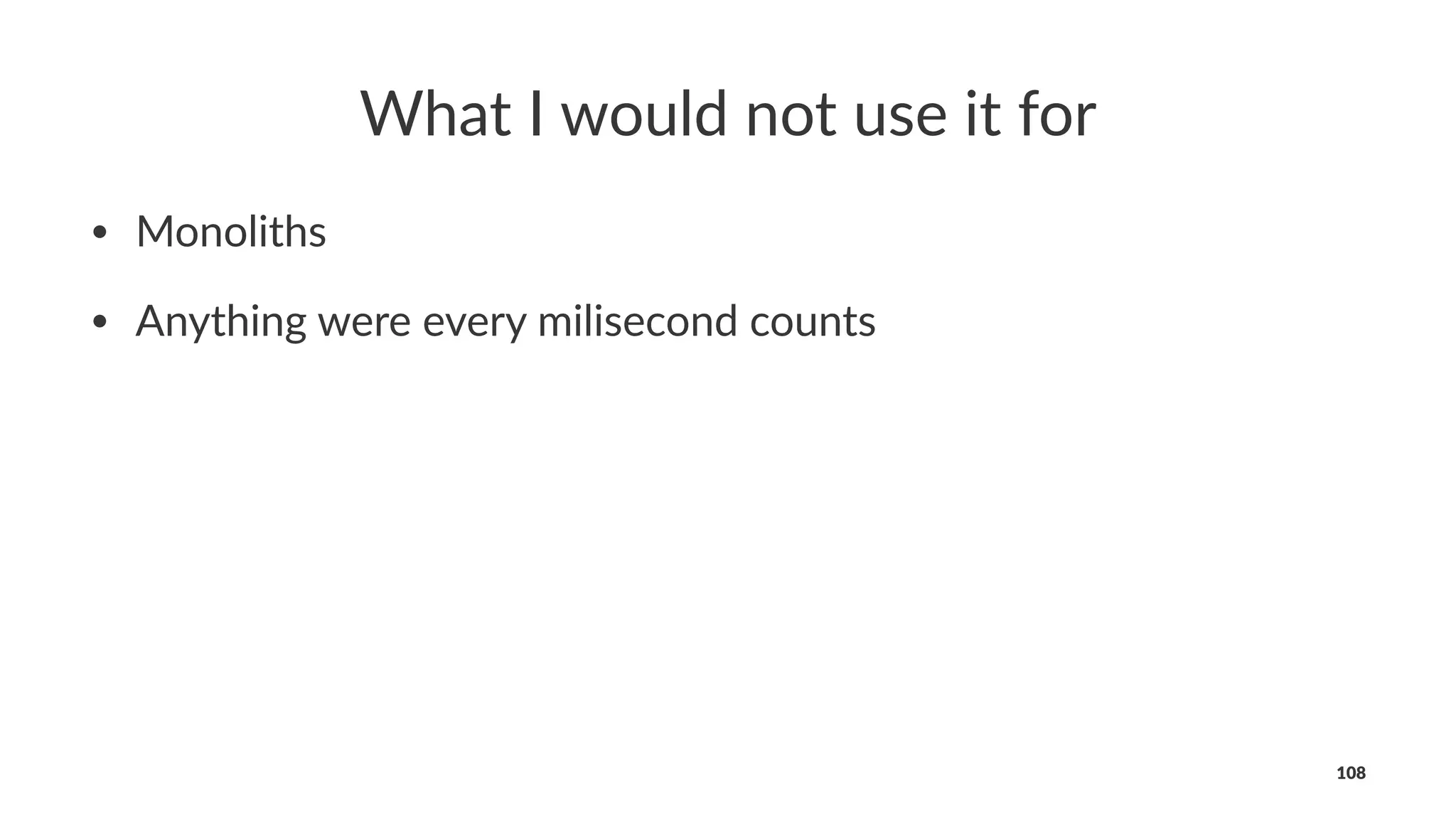 What I would not use it for
• Monoliths
• Anything were every milisecond counts
108
 