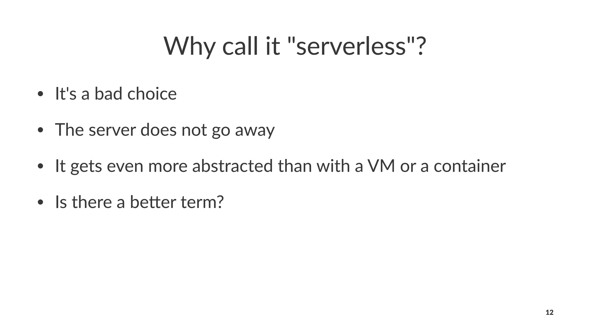 Why call it "serverless"?
• It's a bad choice
• The server does not go away
• It gets even more abstracted than with a VM or a container
• Is there a be9er term?
12
 