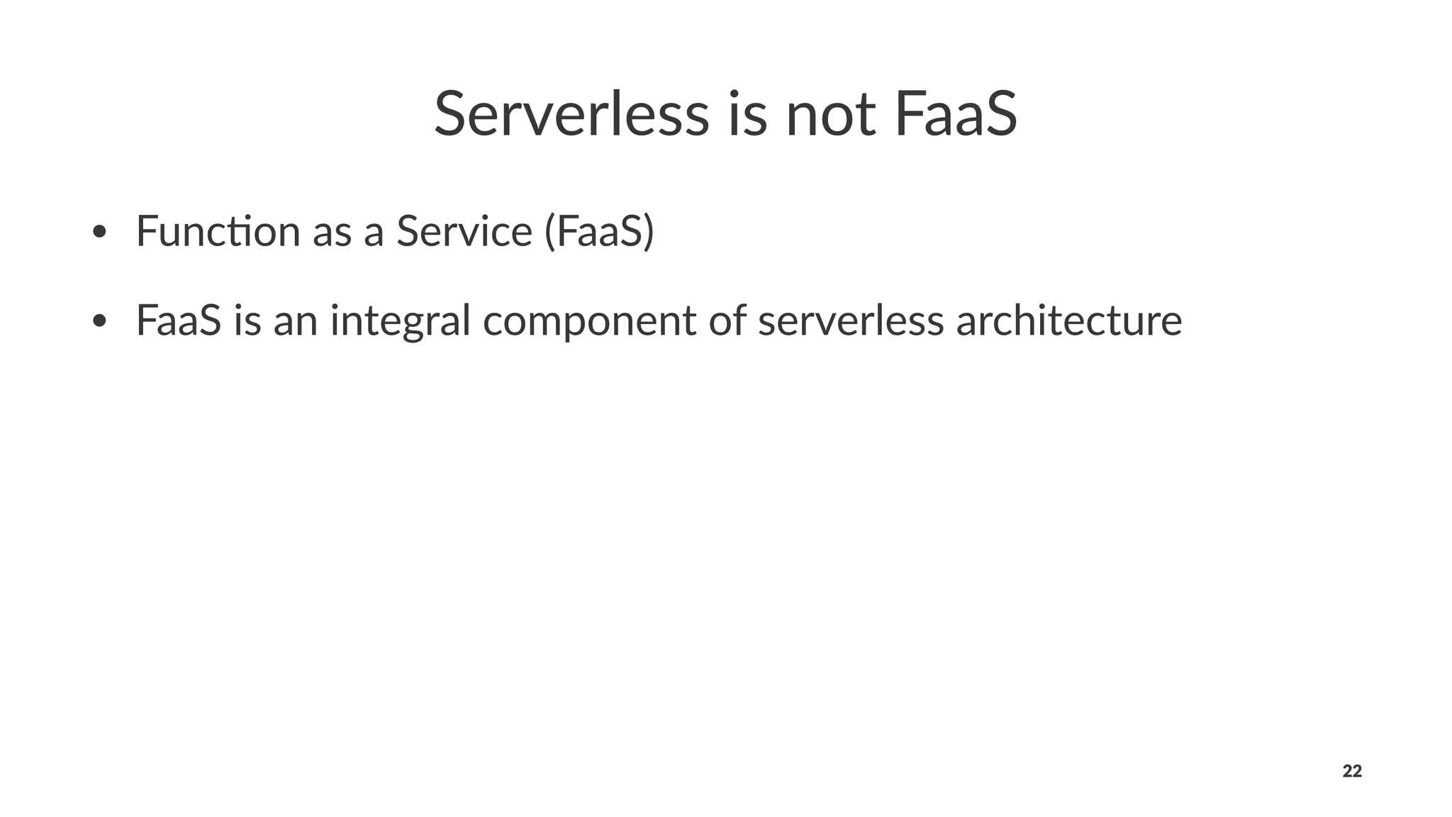 Serverless is not FaaS
• Func&on as a Service (FaaS)
• FaaS is an integral component of serverless architecture
22
 