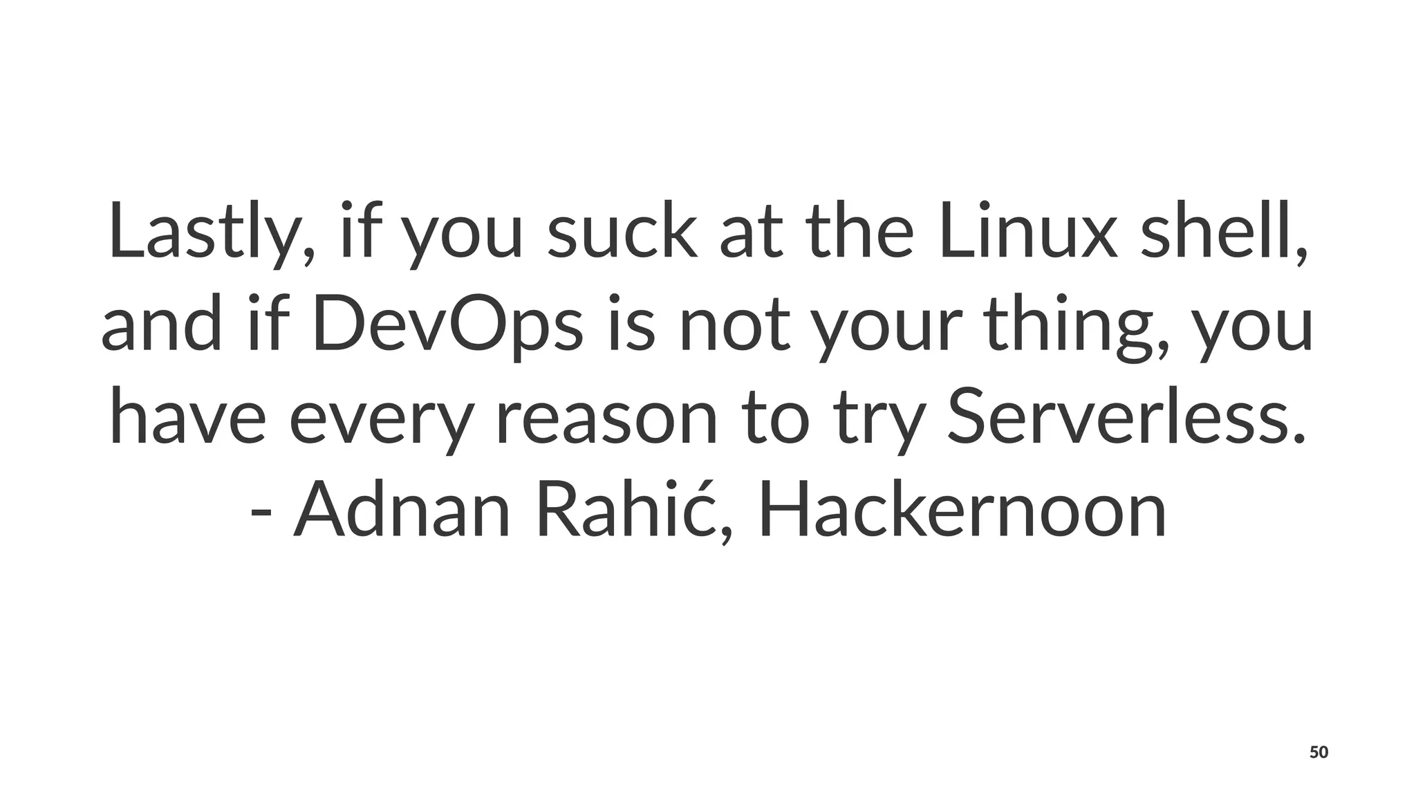 Lastly, if you suck at the Linux shell,
and if DevOps is not your thing, you
have every reason to try Serverless.
- Adnan Rahić, Hackernoon
50
 